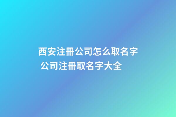 西安注冊公司怎么取名字 公司注冊取名字大全-第1張-公司起名-玄機(jī)派